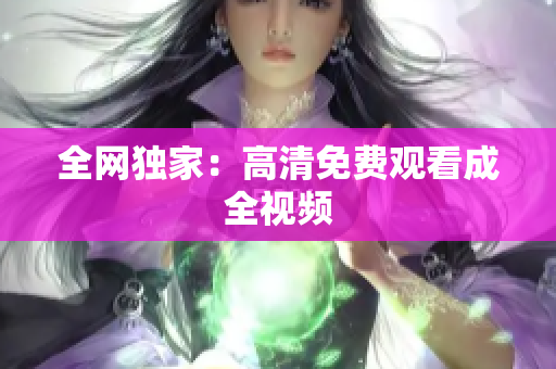 全网独家：高清免费观看成全视频
