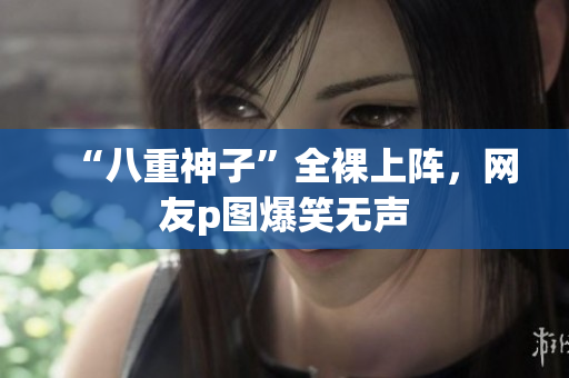 “八重神子”全裸上阵，网友p图爆笑无声