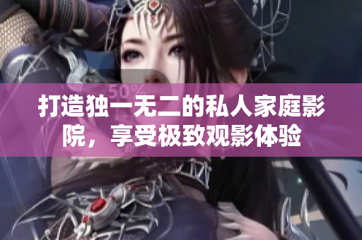 打造独一无二的私人家庭影院，享受极致观影体验