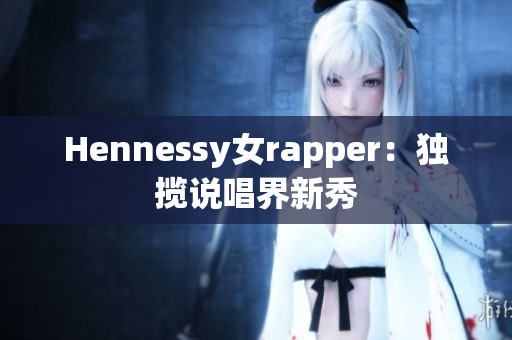 Hennessy女rapper：独揽说唱界新秀
