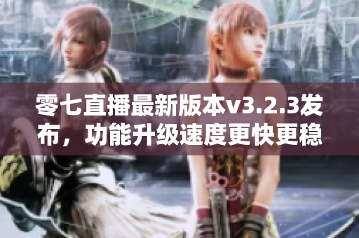 零七直播最新版本v3.2.3发布，功能升级速度更快更稳定