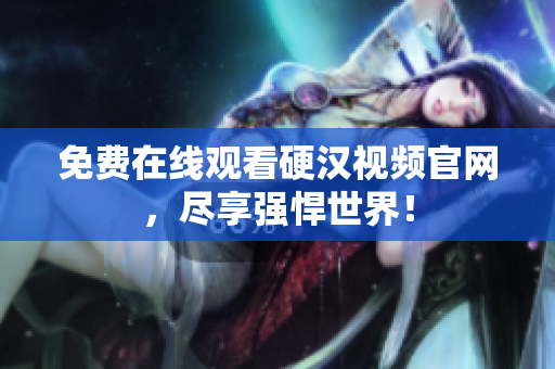 免费在线观看硬汉视频官网，尽享强悍世界！