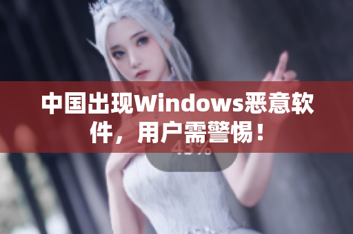 中国出现Windows恶意软件，用户需警惕！