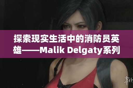 探索现实生活中的消防员英雄——Malik Delgaty系列