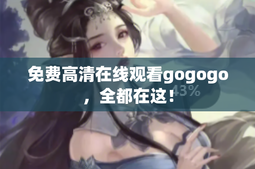 免费高清在线观看gogogo，全都在这！