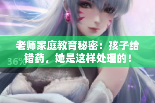 老师家庭教育秘密：孩子给错药，她是这样处理的！