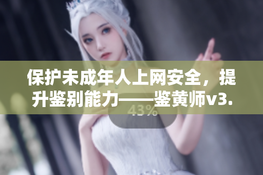 保护未成年人上网安全，提升鉴别能力——鉴黄师v3.9.9使用指南