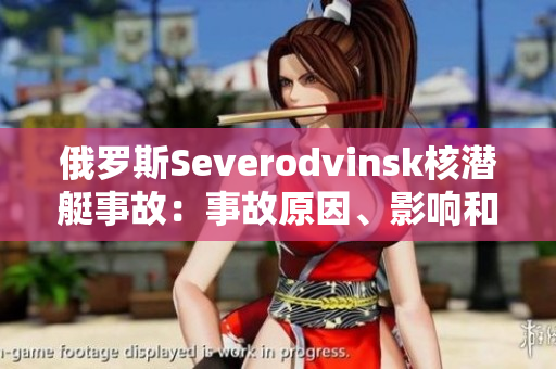 俄罗斯Severodvinsk核潜艇事故：事故原因、影响和处理方式