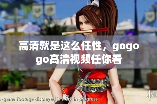 高清就是这么任性，gogogo高清视频任你看