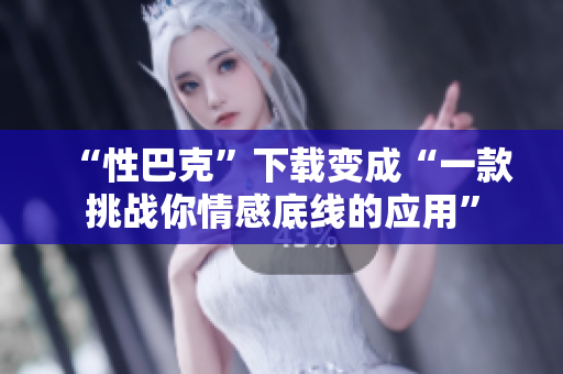 “性巴克”下载变成“一款挑战你情感底线的应用”