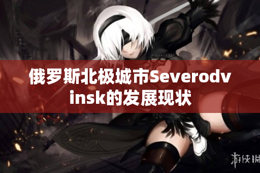 俄罗斯北极城市Severodvinsk的发展现状
