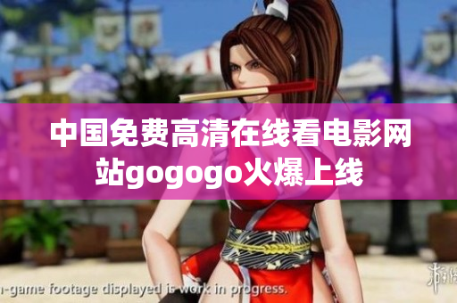 中国免费高清在线看电影网站gogogo火爆上线