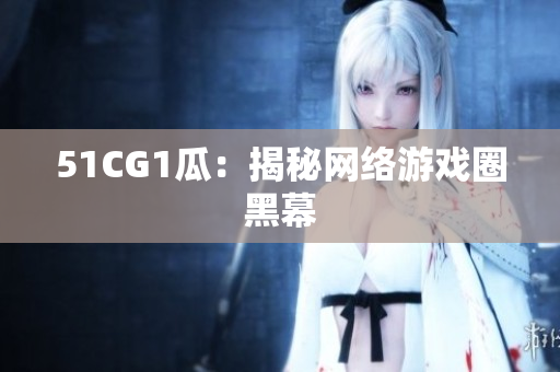 51CG1瓜：揭秘网络游戏圈黑幕