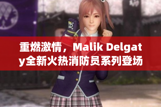 重燃激情，Malik Delgaty全新火热消防员系列登场！