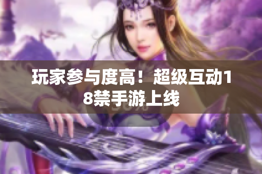 玩家参与度高！超级互动18禁手游上线