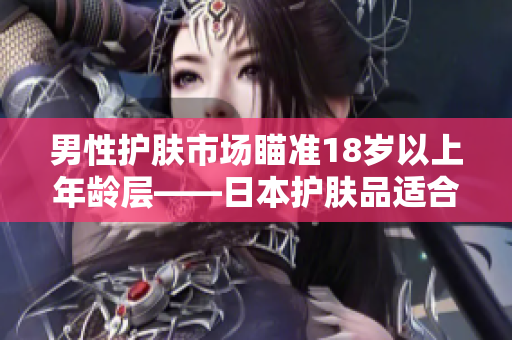 男性护肤市场瞄准18岁以上年龄层——日本护肤品适合青年男士