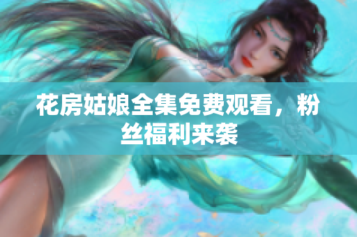 花房姑娘全集免费观看，粉丝福利来袭