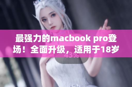最强力的macbook pro登场！全面升级，适用于18岁及以上
