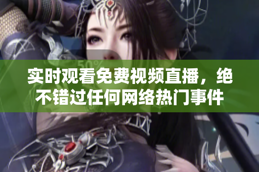 实时观看免费视频直播，绝不错过任何网络热门事件