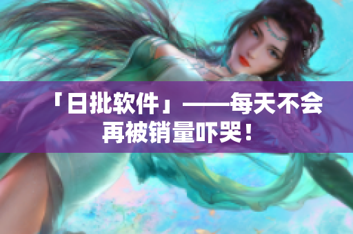 「日批软件」——每天不会再被销量吓哭！