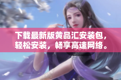 下载最新版黄品汇安装包，轻松安装，畅享高速网络。