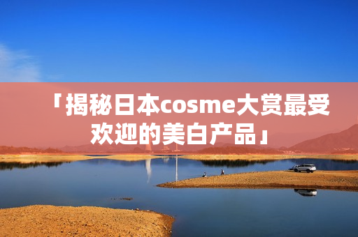 「揭秘日本cosme大赏最受欢迎的美白产品」