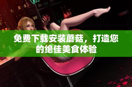 免费下载安装蘑菇，打造您的绝佳美食体验