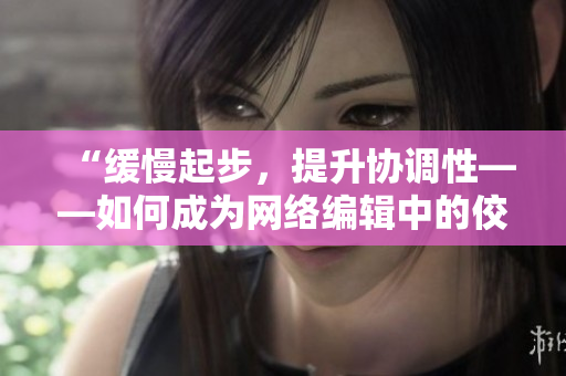 “缓慢起步，提升协调性——如何成为网络编辑中的佼佼者”