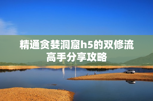 精通贪婪洞窟h5的双修流高手分享攻略
