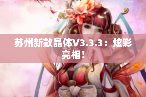 苏州新款晶体V3.3.3：炫彩亮相！
