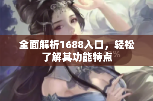 全面解析1688入口，轻松了解其功能特点