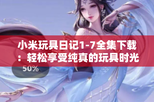 小米玩具日记1-7全集下载：轻松享受纯真的玩具时光