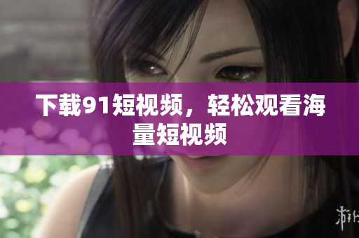 下载91短视频，轻松观看海量短视频