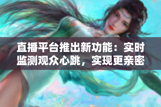直播平台推出新功能：实时监测观众心跳，实现更亲密互动