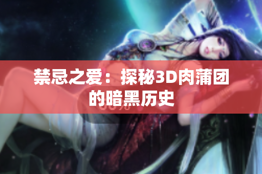 禁忌之爱：探秘3D肉蒲团的暗黑历史