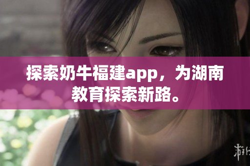 探索奶牛福建app，为湖南教育探索新路。