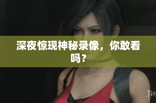 深夜惊现神秘录像，你敢看吗？