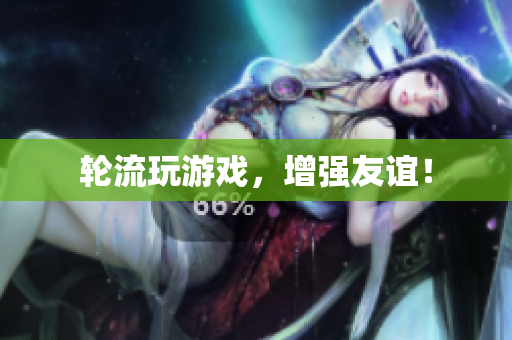 轮流玩游戏，增强友谊！