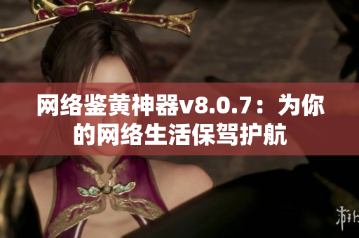网络鉴黄神器v8.0.7：为你的网络生活保驾护航