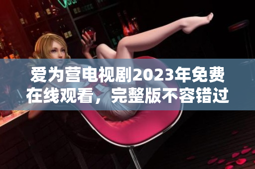爱为营电视剧2023年免费在线观看，完整版不容错过