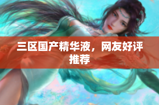三区国产精华液，网友好评推荐