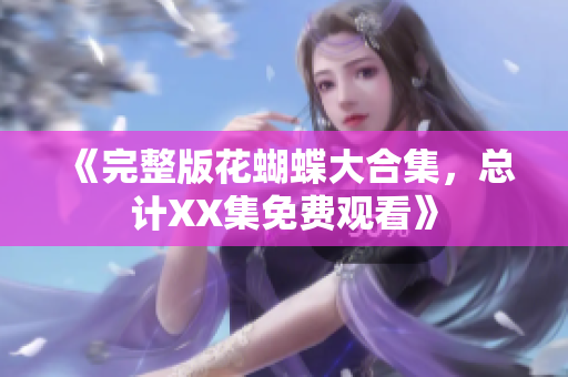 《完整版花蝴蝶大合集，总计XX集免费观看》