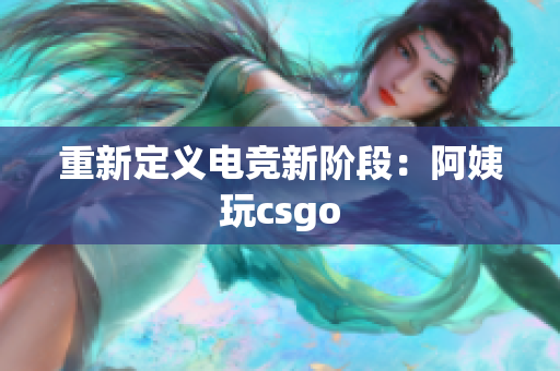 重新定义电竞新阶段：阿姨玩csgo
