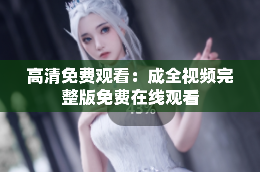 高清免费观看：成全视频完整版免费在线观看