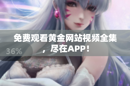 免费观看黄金网站视频全集，尽在APP！