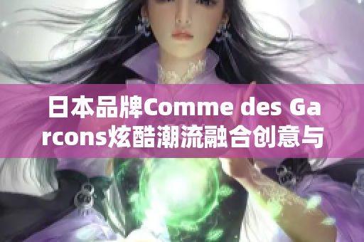 日本品牌Comme des Garcons炫酷潮流融合创意与时尚