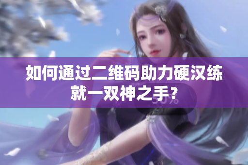 如何通过二维码助力硬汉练就一双神之手？