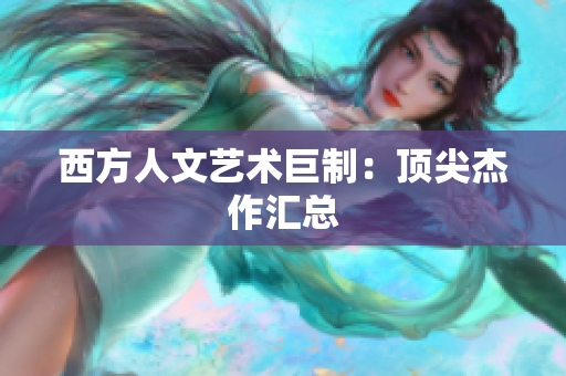 西方人文艺术巨制：顶尖杰作汇总