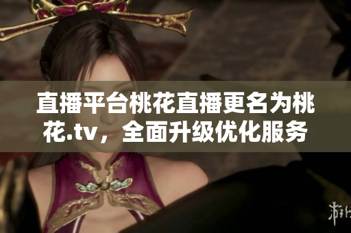 直播平台桃花直播更名为桃花.tv，全面升级优化服务