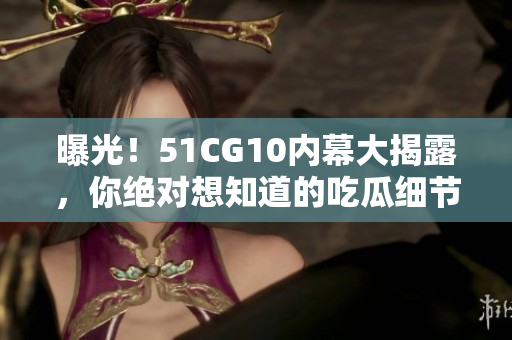 曝光！51CG10内幕大揭露，你绝对想知道的吃瓜细节！